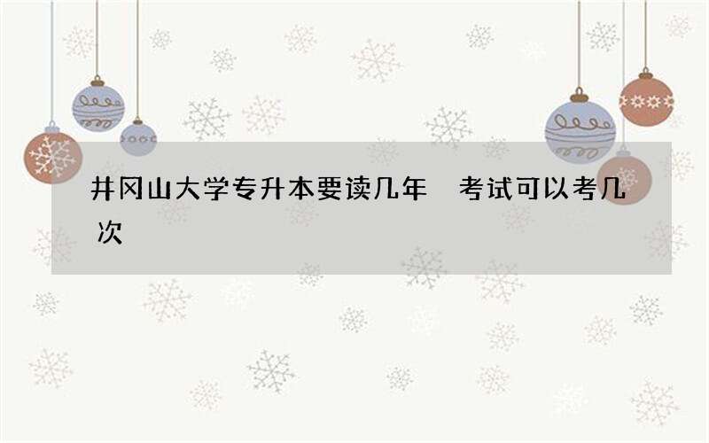 井冈山大学专升本要读几年 考试可以考几次?